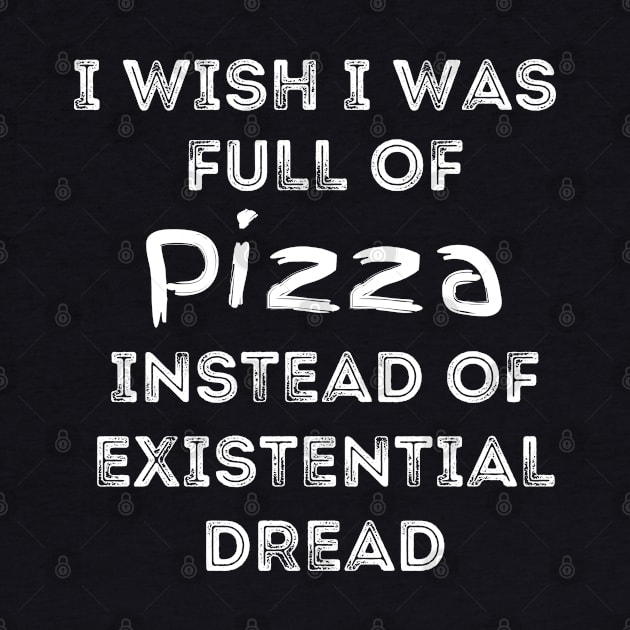 I Wish I Was Full Of Pizza Instead of Existential Dread by Apathecary